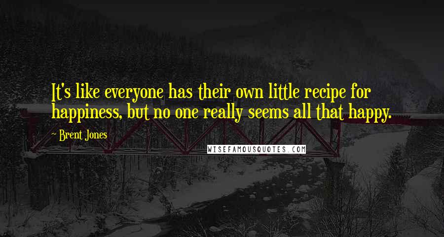 Brent Jones Quotes: It's like everyone has their own little recipe for happiness, but no one really seems all that happy.
