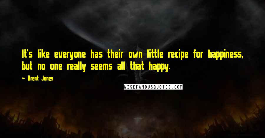 Brent Jones Quotes: It's like everyone has their own little recipe for happiness, but no one really seems all that happy.