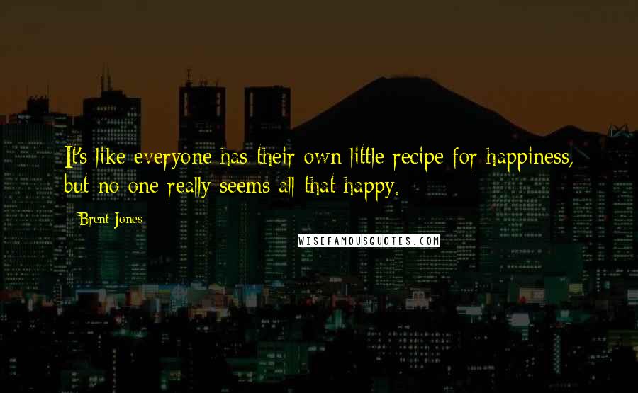 Brent Jones Quotes: It's like everyone has their own little recipe for happiness, but no one really seems all that happy.