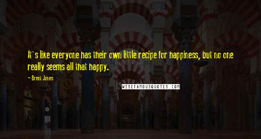 Brent Jones Quotes: It's like everyone has their own little recipe for happiness, but no one really seems all that happy.