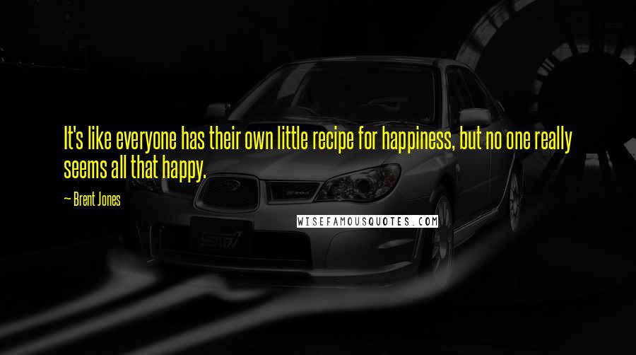 Brent Jones Quotes: It's like everyone has their own little recipe for happiness, but no one really seems all that happy.