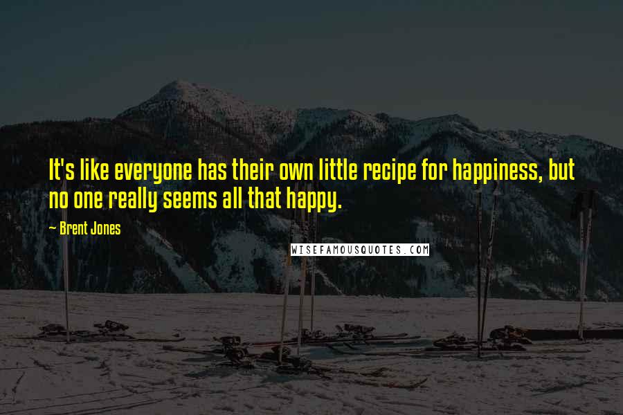 Brent Jones Quotes: It's like everyone has their own little recipe for happiness, but no one really seems all that happy.