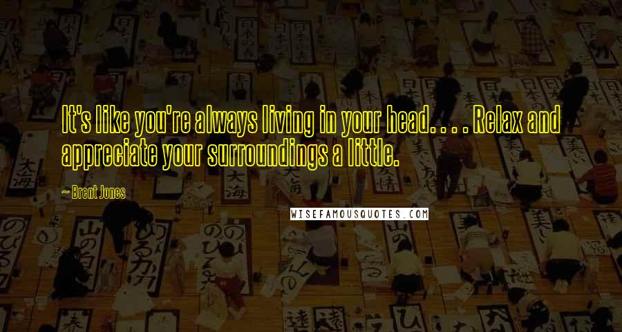 Brent Jones Quotes: It's like you're always living in your head. . . . Relax and appreciate your surroundings a little.