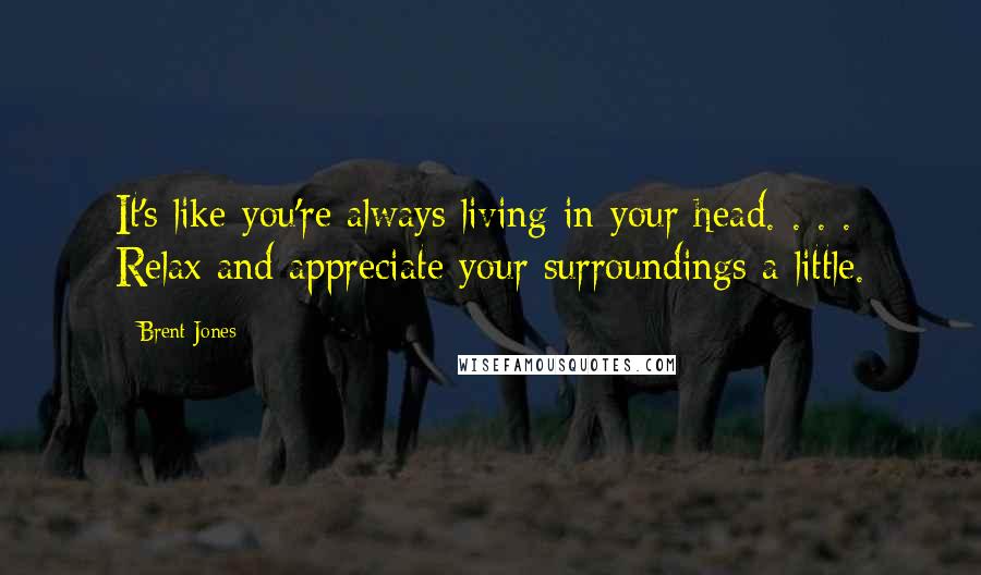 Brent Jones Quotes: It's like you're always living in your head. . . . Relax and appreciate your surroundings a little.