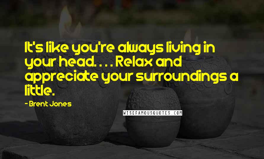 Brent Jones Quotes: It's like you're always living in your head. . . . Relax and appreciate your surroundings a little.