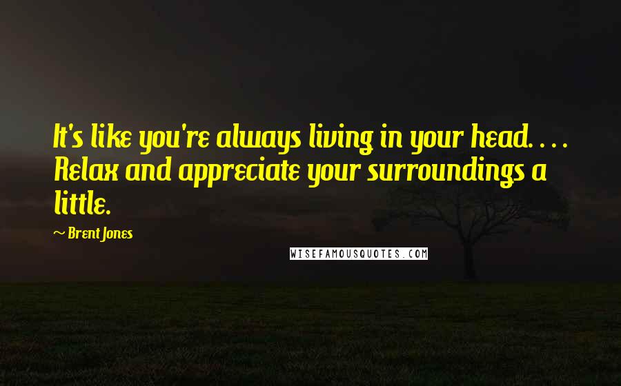 Brent Jones Quotes: It's like you're always living in your head. . . . Relax and appreciate your surroundings a little.