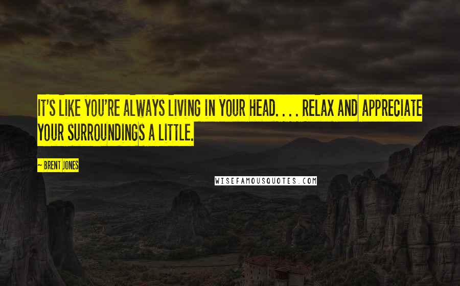 Brent Jones Quotes: It's like you're always living in your head. . . . Relax and appreciate your surroundings a little.