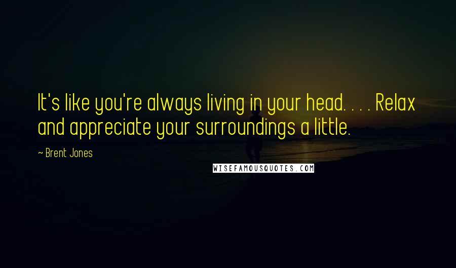 Brent Jones Quotes: It's like you're always living in your head. . . . Relax and appreciate your surroundings a little.