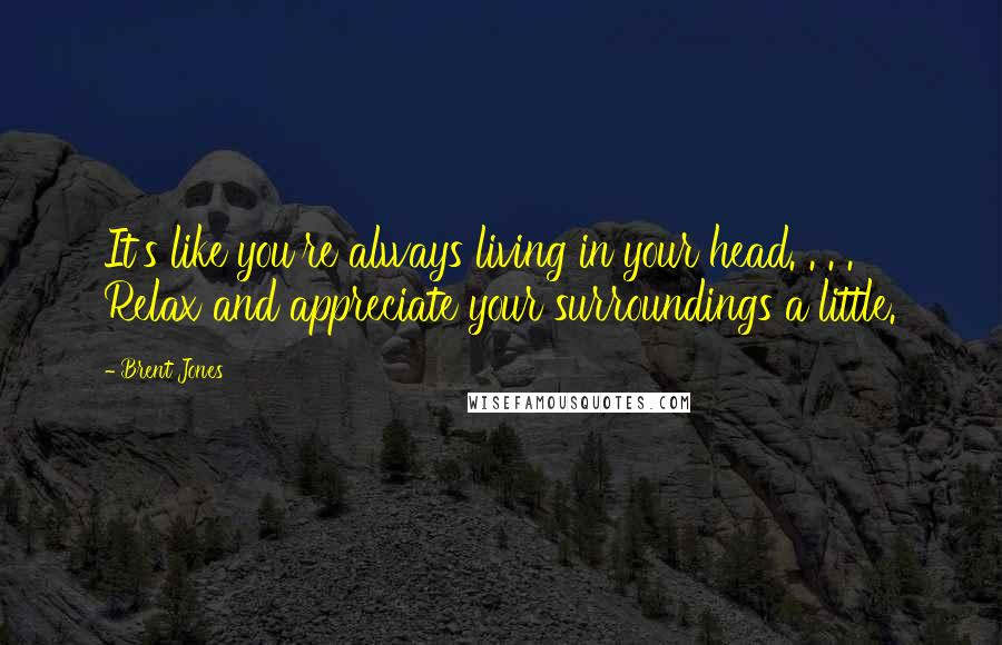 Brent Jones Quotes: It's like you're always living in your head. . . . Relax and appreciate your surroundings a little.