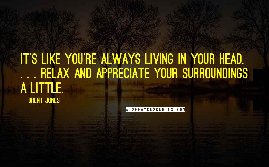 Brent Jones Quotes: It's like you're always living in your head. . . . Relax and appreciate your surroundings a little.