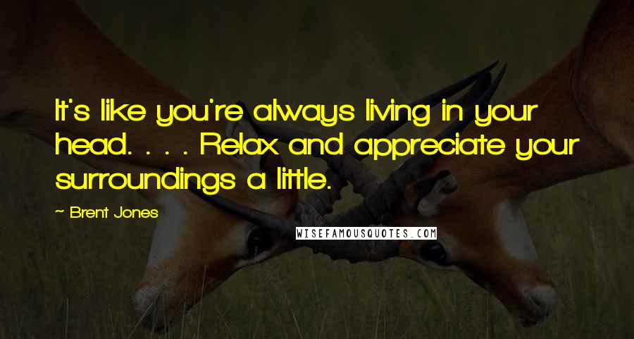 Brent Jones Quotes: It's like you're always living in your head. . . . Relax and appreciate your surroundings a little.