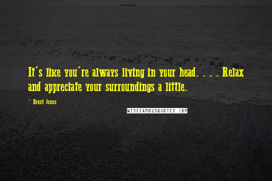 Brent Jones Quotes: It's like you're always living in your head. . . . Relax and appreciate your surroundings a little.