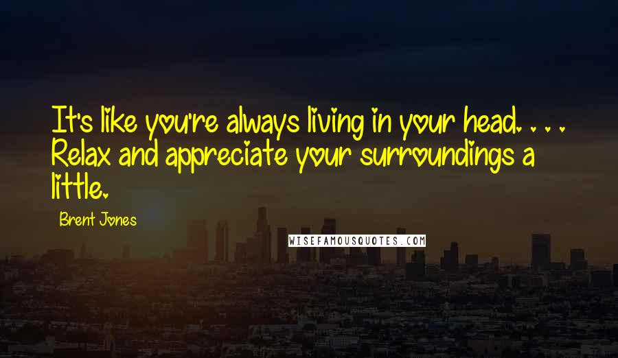 Brent Jones Quotes: It's like you're always living in your head. . . . Relax and appreciate your surroundings a little.