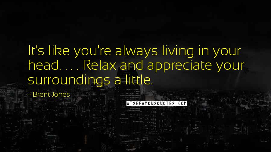 Brent Jones Quotes: It's like you're always living in your head. . . . Relax and appreciate your surroundings a little.