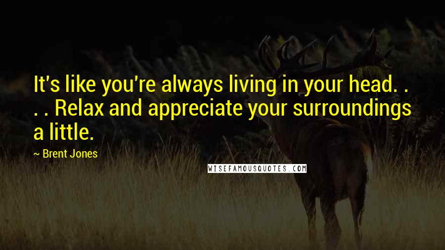 Brent Jones Quotes: It's like you're always living in your head. . . . Relax and appreciate your surroundings a little.