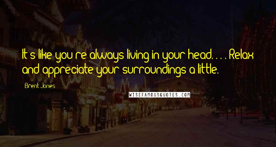 Brent Jones Quotes: It's like you're always living in your head. . . . Relax and appreciate your surroundings a little.