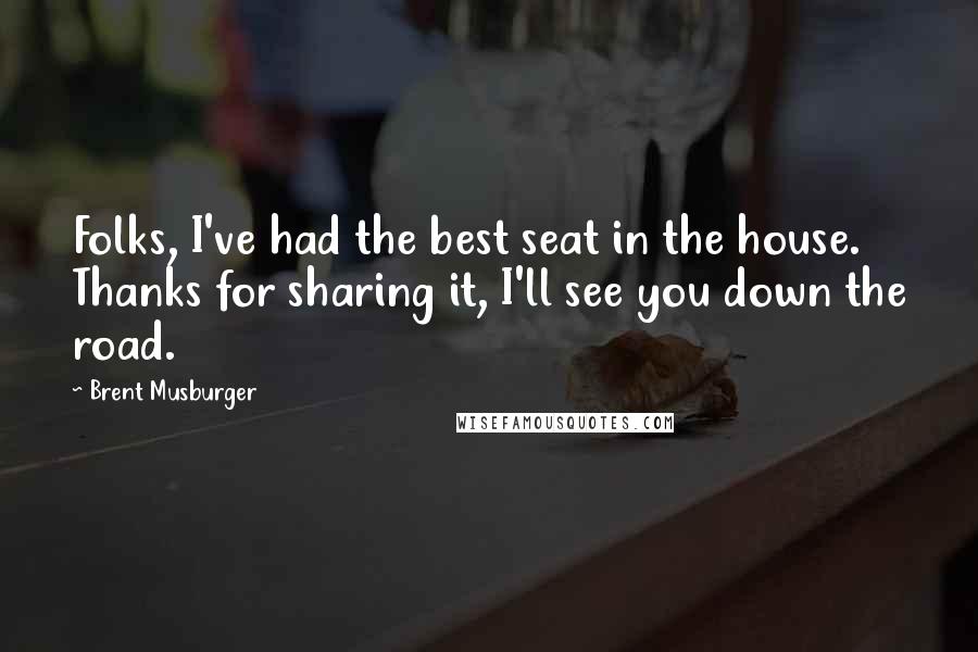 Brent Musburger Quotes: Folks, I've had the best seat in the house. Thanks for sharing it, I'll see you down the road.