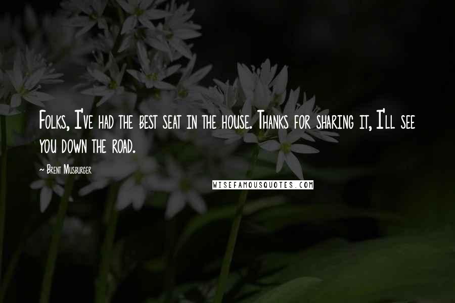 Brent Musburger Quotes: Folks, I've had the best seat in the house. Thanks for sharing it, I'll see you down the road.