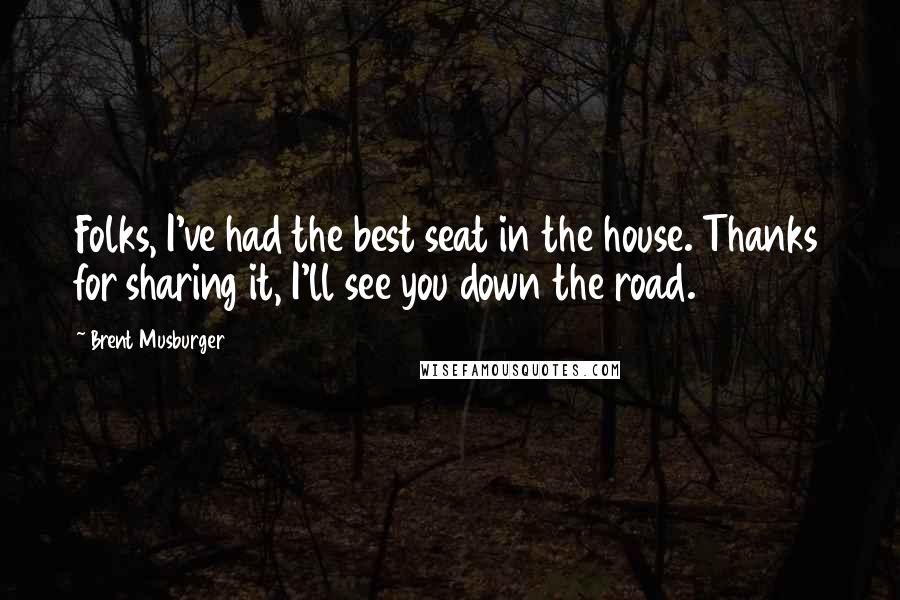 Brent Musburger Quotes: Folks, I've had the best seat in the house. Thanks for sharing it, I'll see you down the road.