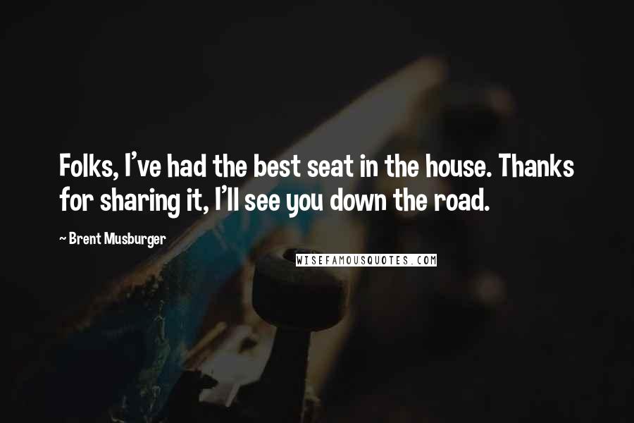 Brent Musburger Quotes: Folks, I've had the best seat in the house. Thanks for sharing it, I'll see you down the road.