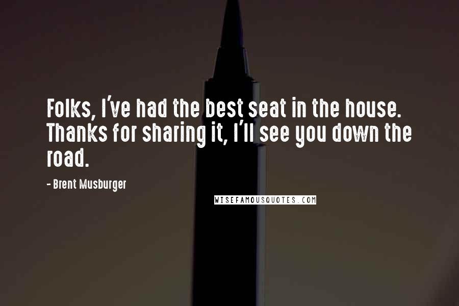 Brent Musburger Quotes: Folks, I've had the best seat in the house. Thanks for sharing it, I'll see you down the road.
