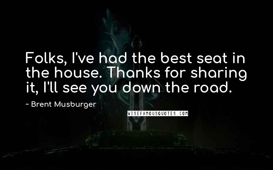 Brent Musburger Quotes: Folks, I've had the best seat in the house. Thanks for sharing it, I'll see you down the road.