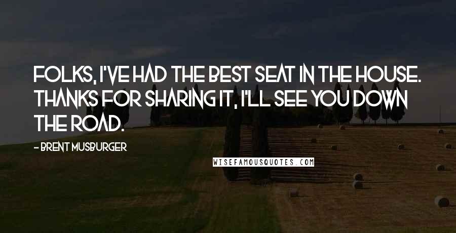 Brent Musburger Quotes: Folks, I've had the best seat in the house. Thanks for sharing it, I'll see you down the road.