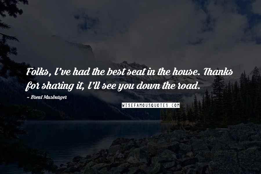 Brent Musburger Quotes: Folks, I've had the best seat in the house. Thanks for sharing it, I'll see you down the road.