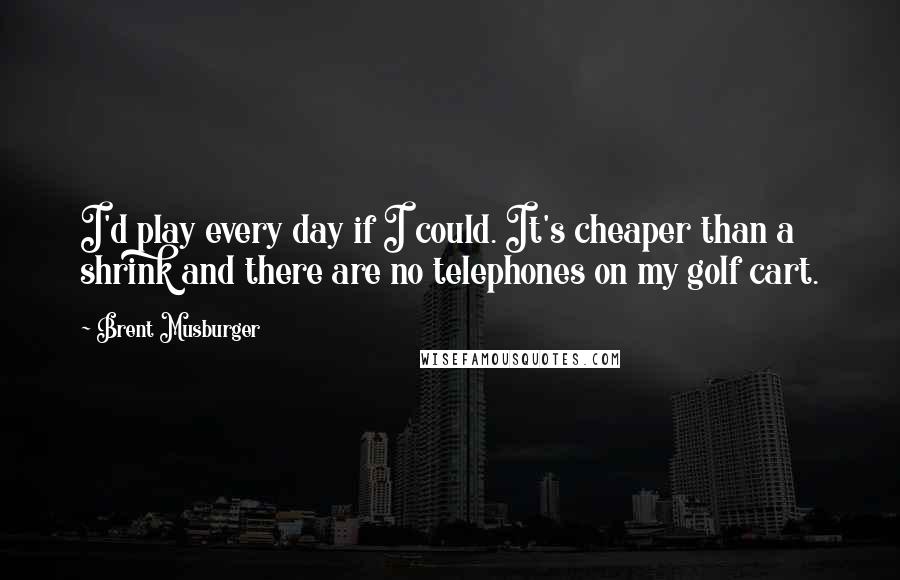 Brent Musburger Quotes: I'd play every day if I could. It's cheaper than a shrink and there are no telephones on my golf cart.