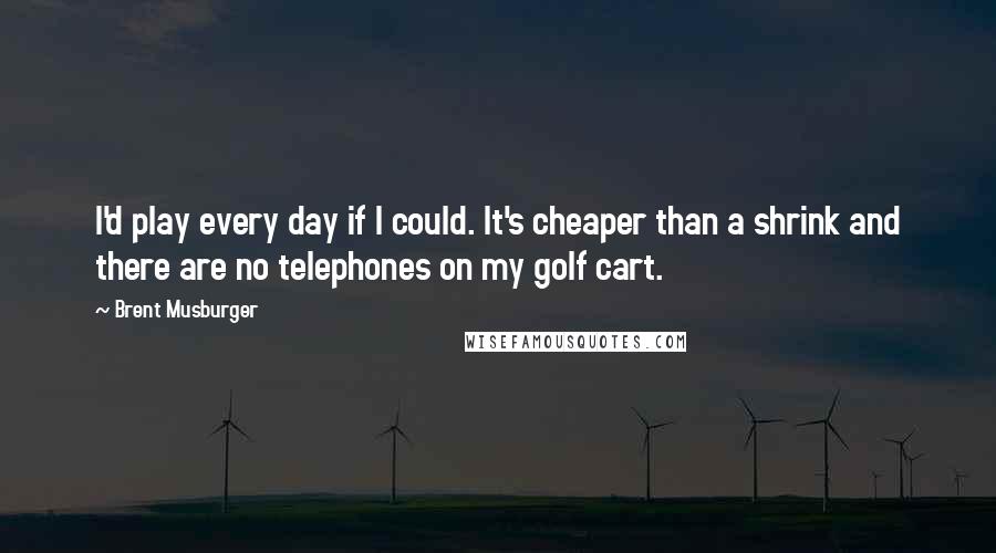 Brent Musburger Quotes: I'd play every day if I could. It's cheaper than a shrink and there are no telephones on my golf cart.