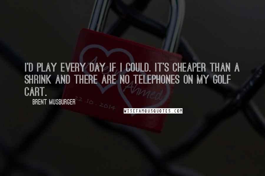 Brent Musburger Quotes: I'd play every day if I could. It's cheaper than a shrink and there are no telephones on my golf cart.