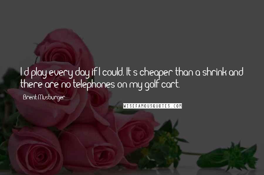 Brent Musburger Quotes: I'd play every day if I could. It's cheaper than a shrink and there are no telephones on my golf cart.