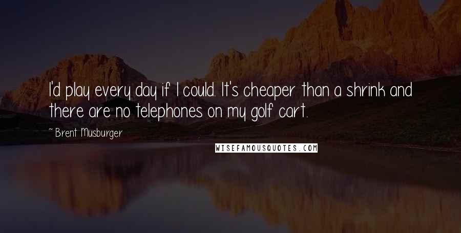 Brent Musburger Quotes: I'd play every day if I could. It's cheaper than a shrink and there are no telephones on my golf cart.