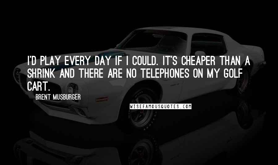 Brent Musburger Quotes: I'd play every day if I could. It's cheaper than a shrink and there are no telephones on my golf cart.