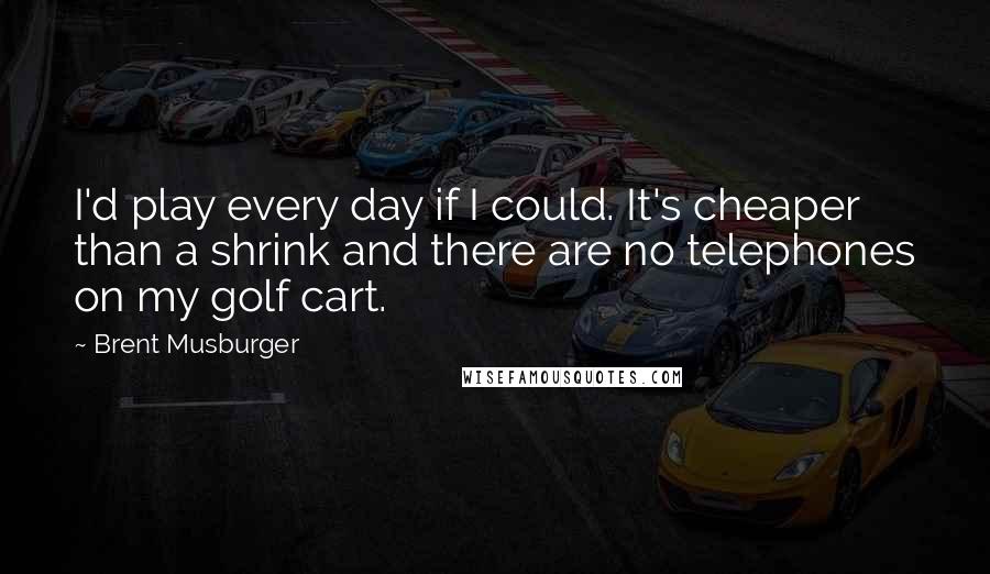 Brent Musburger Quotes: I'd play every day if I could. It's cheaper than a shrink and there are no telephones on my golf cart.