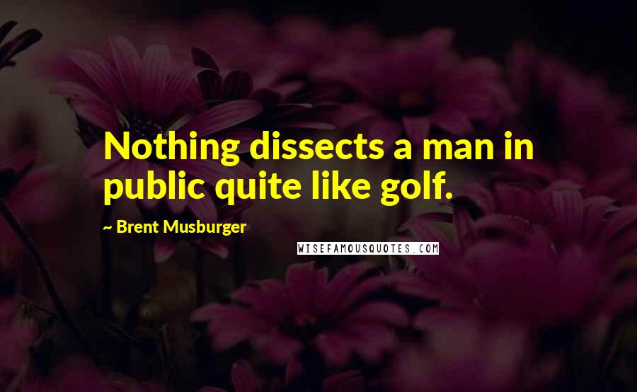 Brent Musburger Quotes: Nothing dissects a man in public quite like golf.