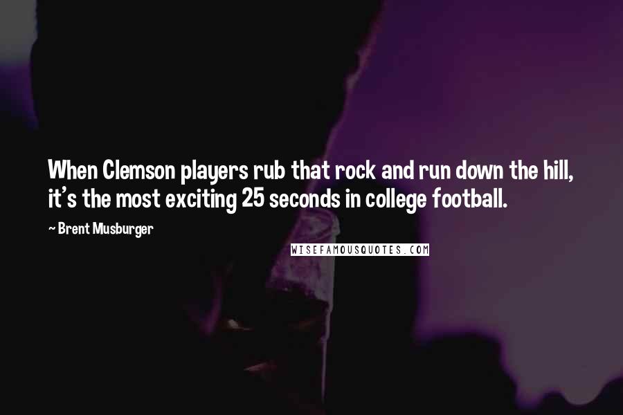 Brent Musburger Quotes: When Clemson players rub that rock and run down the hill, it's the most exciting 25 seconds in college football.