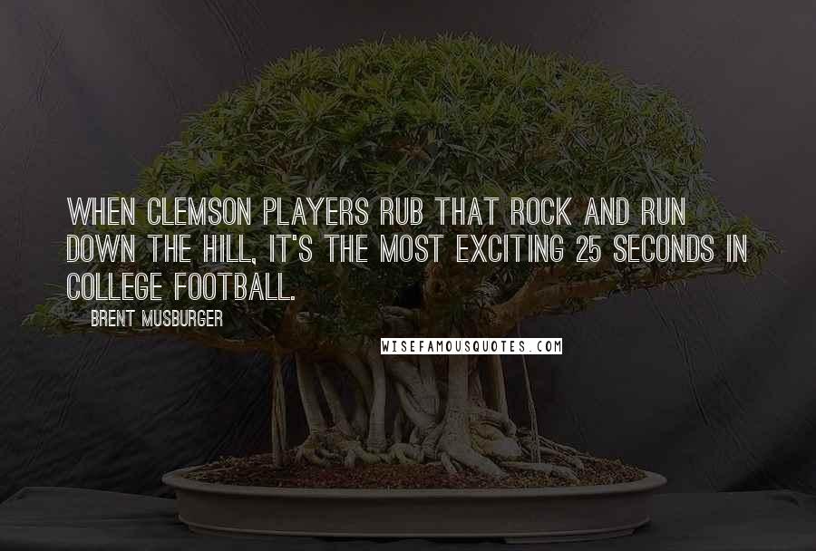 Brent Musburger Quotes: When Clemson players rub that rock and run down the hill, it's the most exciting 25 seconds in college football.