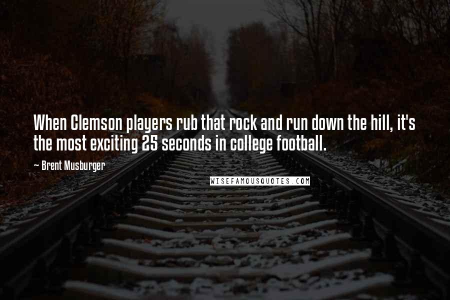 Brent Musburger Quotes: When Clemson players rub that rock and run down the hill, it's the most exciting 25 seconds in college football.