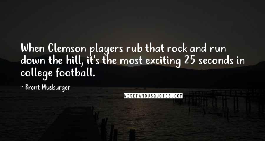 Brent Musburger Quotes: When Clemson players rub that rock and run down the hill, it's the most exciting 25 seconds in college football.