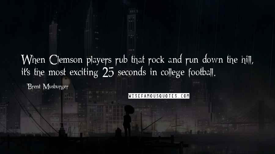 Brent Musburger Quotes: When Clemson players rub that rock and run down the hill, it's the most exciting 25 seconds in college football.