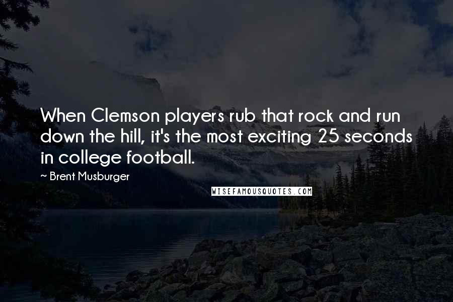 Brent Musburger Quotes: When Clemson players rub that rock and run down the hill, it's the most exciting 25 seconds in college football.