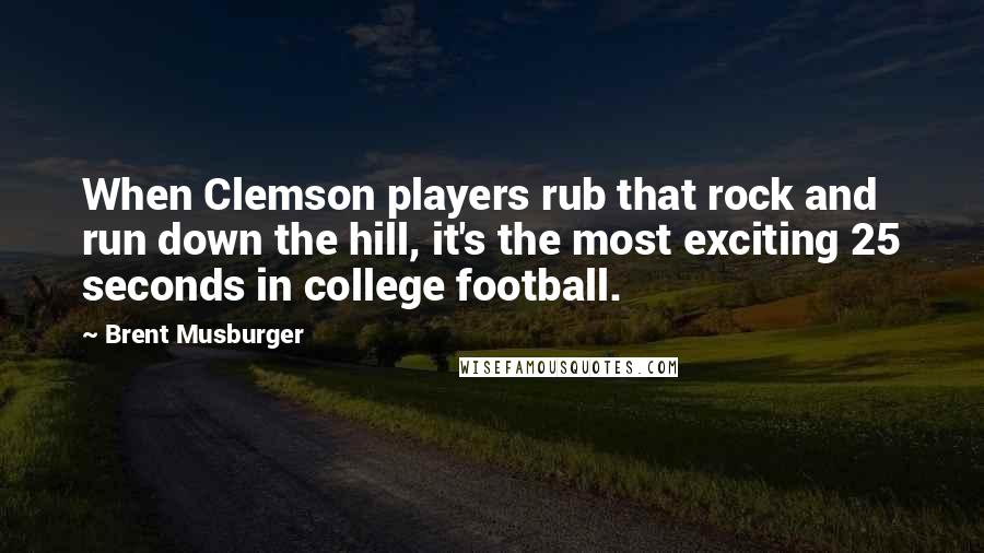 Brent Musburger Quotes: When Clemson players rub that rock and run down the hill, it's the most exciting 25 seconds in college football.