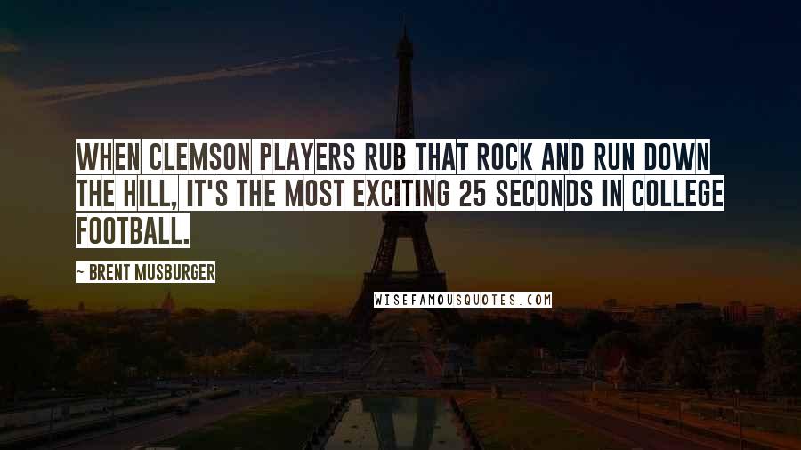 Brent Musburger Quotes: When Clemson players rub that rock and run down the hill, it's the most exciting 25 seconds in college football.