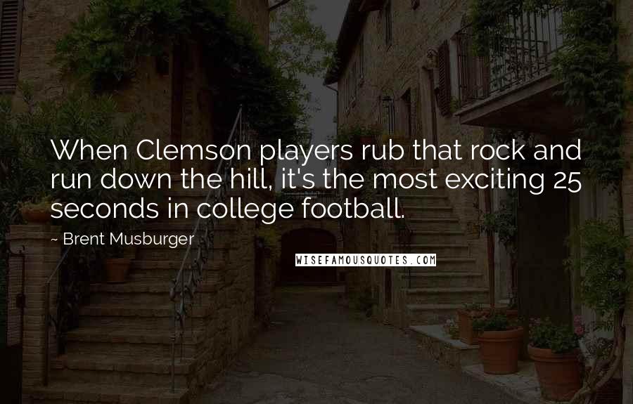 Brent Musburger Quotes: When Clemson players rub that rock and run down the hill, it's the most exciting 25 seconds in college football.