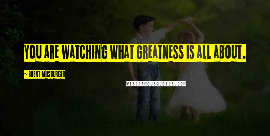Brent Musburger Quotes: You are watching what greatness is all about.