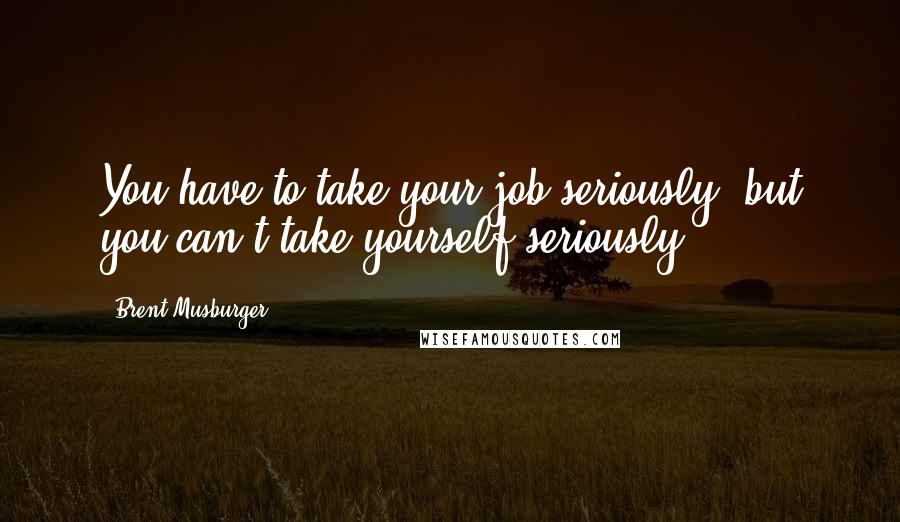 Brent Musburger Quotes: You have to take your job seriously, but you can't take yourself seriously.