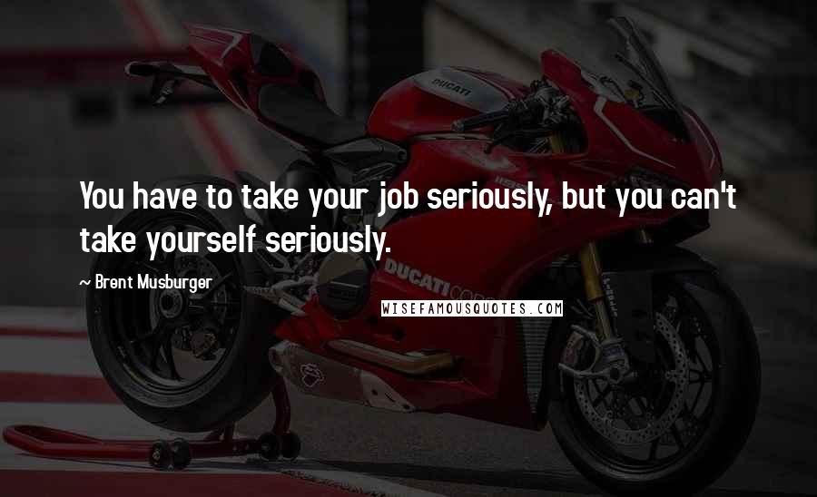 Brent Musburger Quotes: You have to take your job seriously, but you can't take yourself seriously.