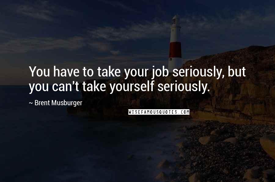 Brent Musburger Quotes: You have to take your job seriously, but you can't take yourself seriously.