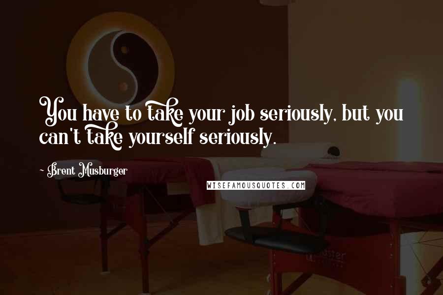 Brent Musburger Quotes: You have to take your job seriously, but you can't take yourself seriously.